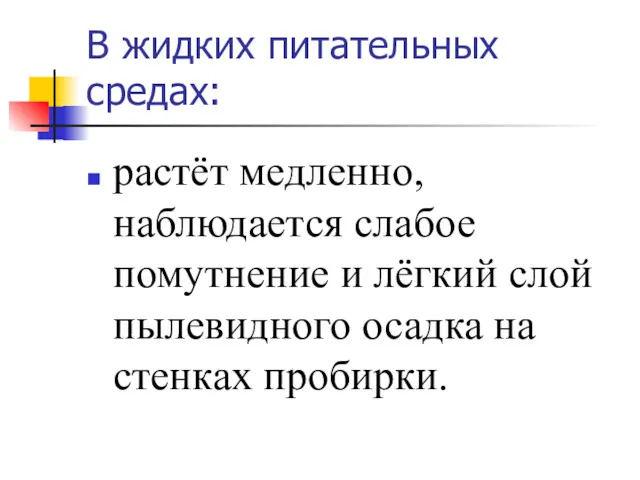 В жидких питательных средах: растёт медленно, наблюдается слабое помутнение и