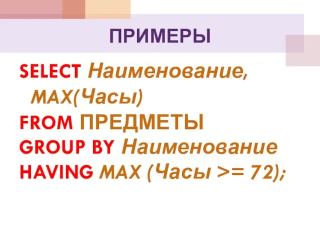 ПРИМЕРЫ SELECT Наименование, MAX(Часы) FROM ПРЕДМЕТЫ GROUP BY Наименование HAVING MAX (Часы >= 72);