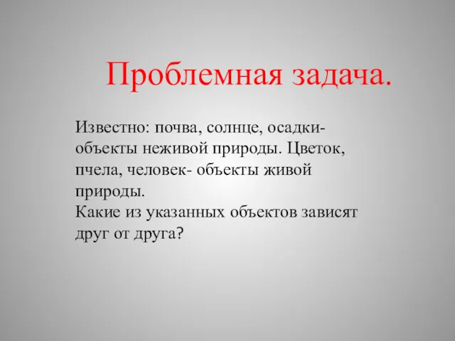 Проблемная задача. Известно: почва, солнце, осадки- объекты неживой природы. Цветок,