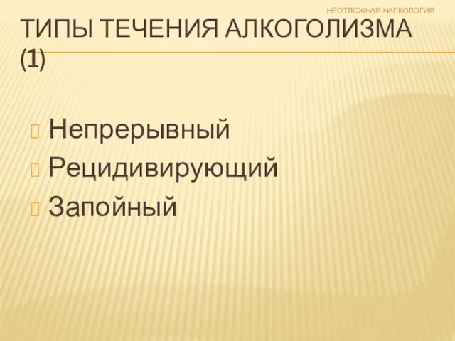 НЕОТЛОЖНАЯ НАРКОЛОГИЯ ТИПЫ ТЕЧЕНИЯ АЛКОГОЛИЗМА (1) Непрерывный Рецидивирующий Запойный