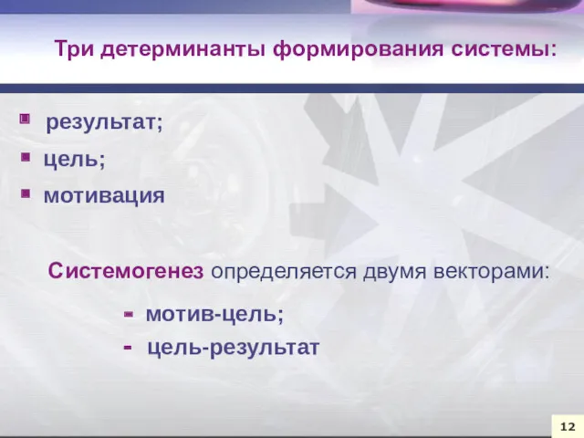 результат; цель; мотивация Три детерминанты формирования системы: 12 Системогенез определяется двумя векторами: - мотив-цель; - цель-результат