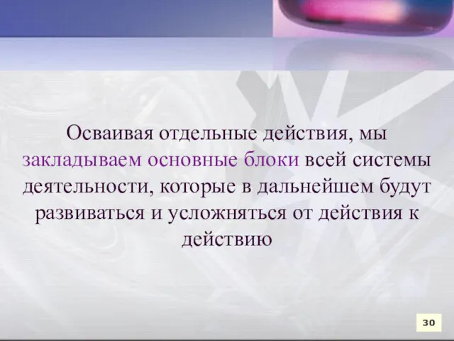 Осваивая отдельные действия, мы закладываем основные блоки всей системы деятельности,