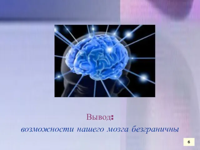 Вывод: возможности нашего мозга безграничны Вывод: возможности нашего мозга безграничны 6