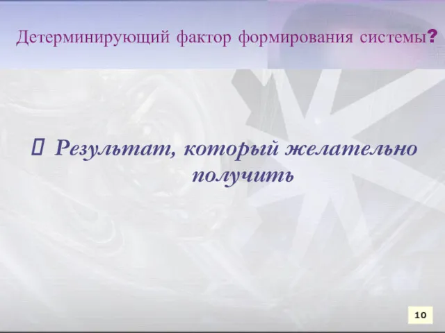 Результат, который желательно получить Результат, который желательно получить 10 Детерминирующий фактор формирования системы?