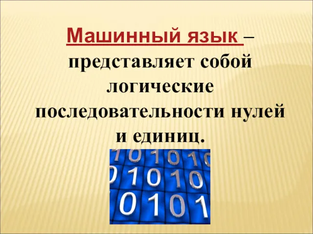 Машинный язык – представляет собой логические последовательности нулей и единиц.