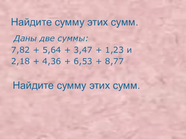 Найдите сумму этих сумм. Даны две суммы: 7,82 + 5,64