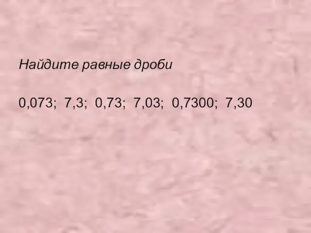 Найдите равные дроби 0,073; 7,3; 0,73; 7,03; 0,7300; 7,30