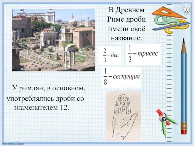 В Древнем Риме дроби имели своё название. У римлян, в основном, употреблялись дроби со знаменателем 12.