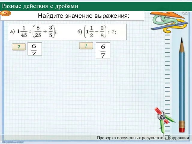 Разные действия с дробями Проверка полученных результатов. Коррекция. ? ?