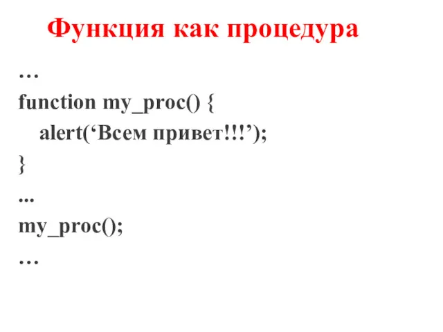 Функция как процедура … function my_proc() { alert(‘Всем привет!!!’); } ... my_proc(); …