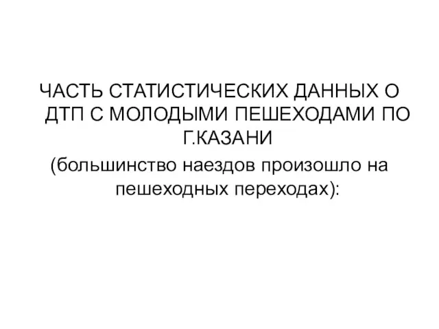 ЧАСТЬ СТАТИСТИЧЕСКИХ ДАННЫХ О ДТП С МОЛОДЫМИ ПЕШЕХОДАМИ ПО Г.КАЗАНИ (большинство наездов произошло на пешеходных переходах):