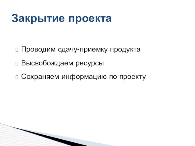 Проводим сдачу-приемку продукта Высвобождаем ресурсы Сохраняем информацию по проекту Закрытие проекта