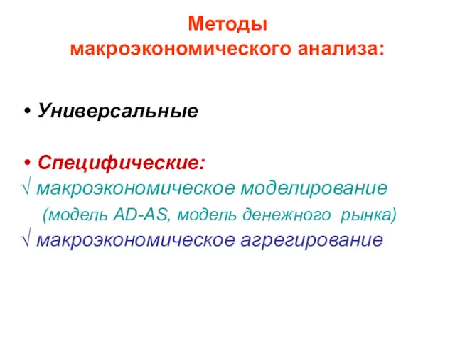 Методы макроэкономического анализа: Универсальные Специфические: √ макроэкономическое моделирование (модель AD-AS, модель денежного рынка) √ макроэкономическое агрегирование