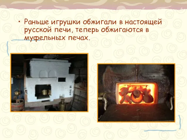 Раньше игрушки обжигали в настоящей русской печи, теперь обжигаются в муфельных печах.