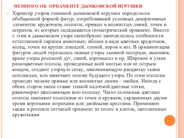 НЕМНОГО ОБ ОРНАМЕНТЕ ДЫМКОВСКОЙ ИГРУШКИ Характер узоров глиняной дымковской игрушки определился обобщенной формой