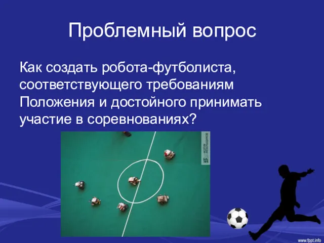 Проблемный вопрос Как создать робота-футболиста, соответствующего требованиям Положения и достойного принимать участие в соревнованиях?