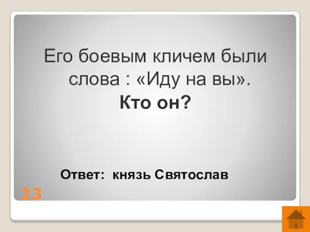 23 Его боевым кличем были слова : «Иду на вы». Кто он? Ответ: князь Святослав