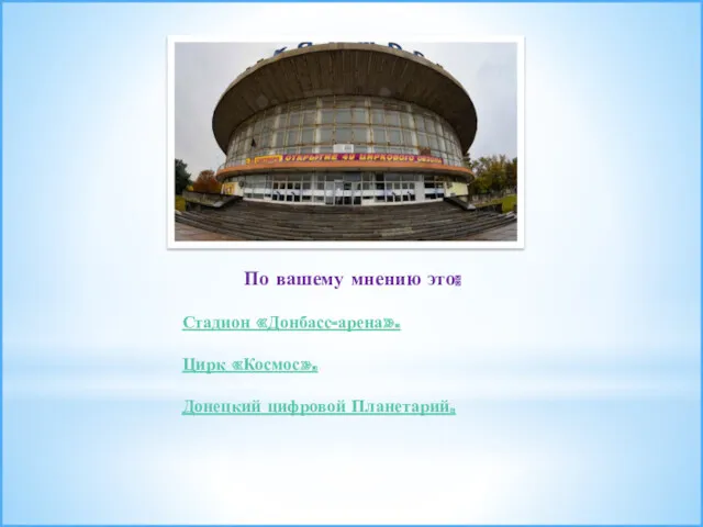 По вашему мнению это: Стадион «Донбасс-арена». Цирк «Космос». Донецкий цифровой Планетарий.