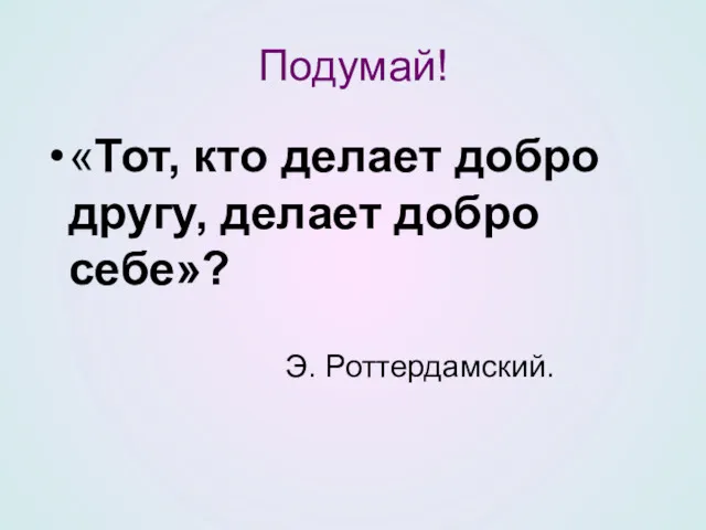 Подумай! «Тот, кто делает добро другу, делает добро себе»? Э. Роттердамский.