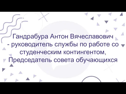 Гандрабура Антон Вячеславович - руководитель службы по работе со студенческим контингентом, Председатель совета обучающихся