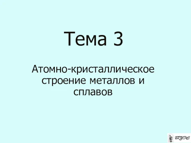 Тема 3 Атомно-кристаллическое строение металлов и сплавов