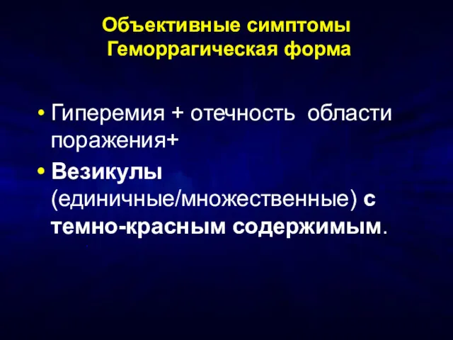 Объективные симптомы Геморрагическая форма Гиперемия + отечность области поражения+ Везикулы (единичные/множественные) с темно-красным содержимым.