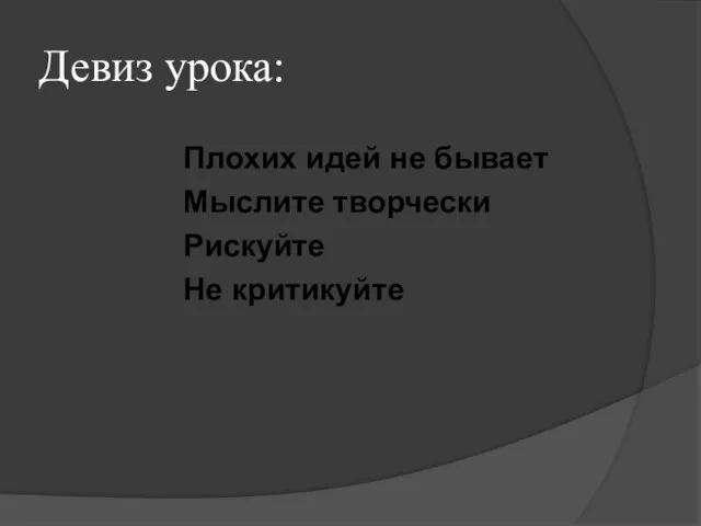 Девиз урока: Плохих идей не бывает Мыслите творчески Рискуйте Не критикуйте