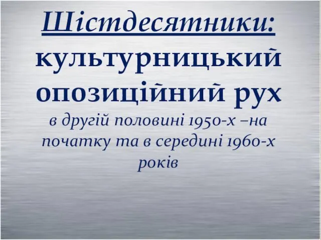 Шістдесятники: культурницький опозиційний рух в другій половині 1950-х –на початку та в середині 1960-х років