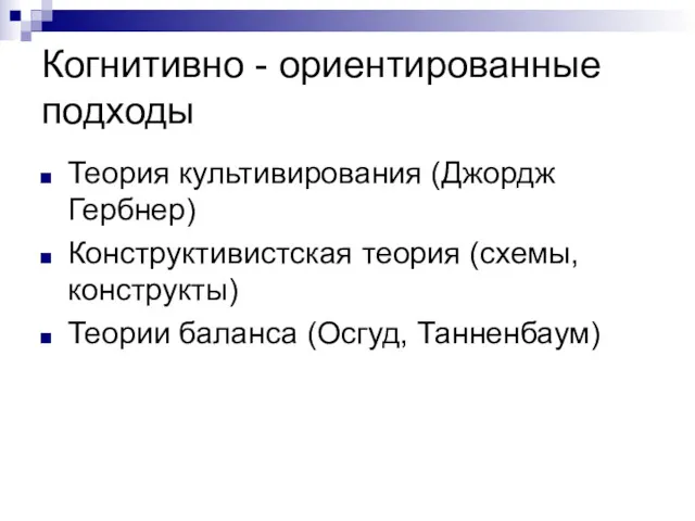 Когнитивно - ориентированные подходы Теория культивирования (Джордж Гербнер) Конструктивистская теория (схемы, конструкты) Теории баланса (Осгуд, Танненбаум)