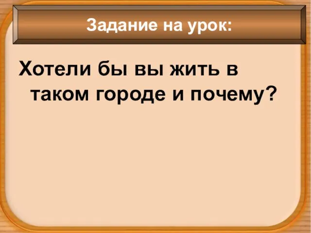 Хотели бы вы жить в таком городе и почему? Задание на урок: