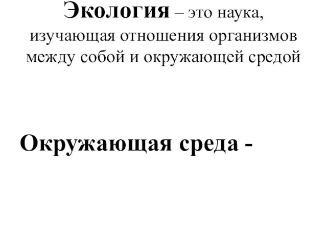 Экология – это наука, изучающая отношения организмов между собой и окружающей средой Окружающая среда -