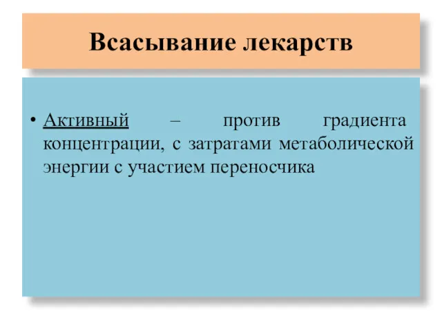 Всасывание лекарств Активный – против градиента концентрации, с затратами метаболической энергии с участием переносчика