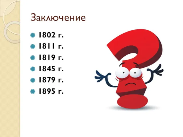 Заключение 1802 г. 1811 г. 1819 г. 1845 г. 1879 г. 1895 г.