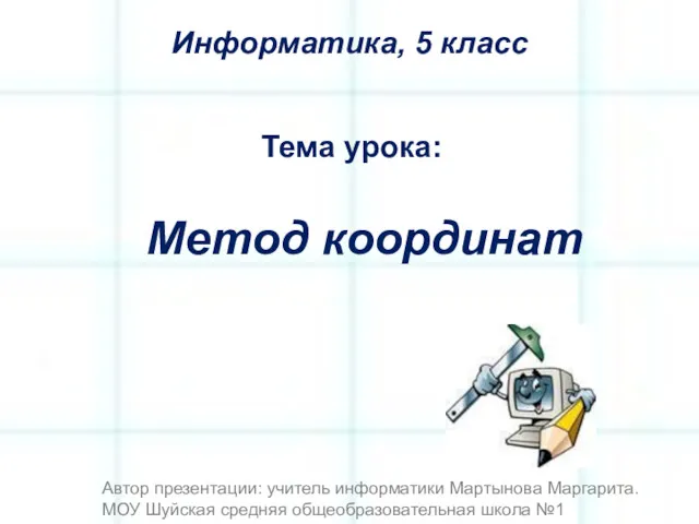 Метод координат Тема урока: Информатика, 5 класс Автор презентации: учитель