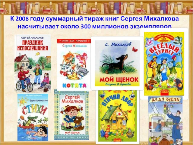 К 2008 году суммарный тираж книг Сергея Михалкова насчитывает около 300 миллионов экземпляров