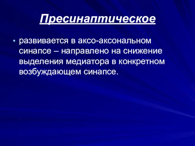 Пресинаптическое развивается в аксо-аксональном синапсе – направлено на снижение выделения медиатора в конкретном возбуждающем синапсе.