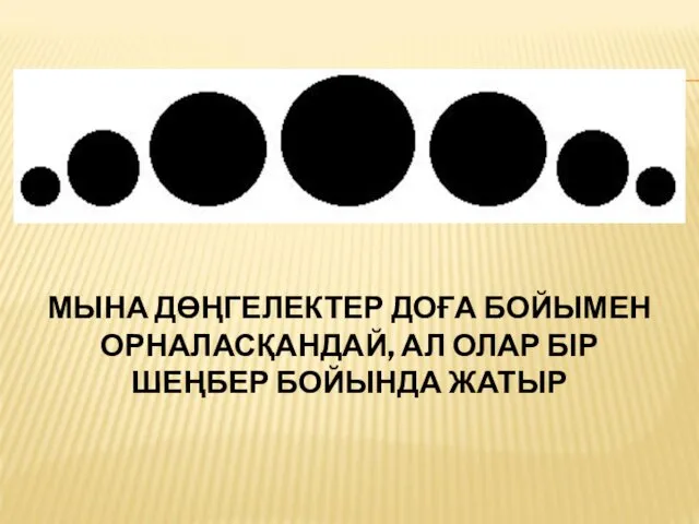 МЫНА ДӨҢГЕЛЕКТЕР ДОҒА БОЙЫМЕН ОРНАЛАСҚАНДАЙ, АЛ ОЛАР БІР ШЕҢБЕР БОЙЫНДА ЖАТЫР