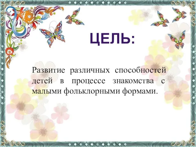 Развитие различных способностей детей в процессе знакомства с малыми фольклорными формами. ЦЕЛЬ: