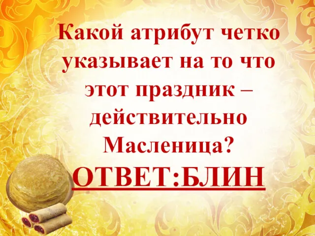 Какой атрибут четко указывает на то что этот праздник – действительно Масленица? ОТВЕТ:БЛИН