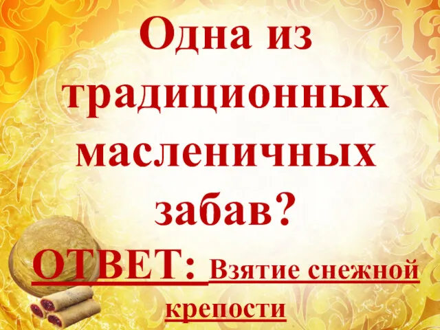 Одна из традиционных масленичных забав? ОТВЕТ: Взятие снежной крепости