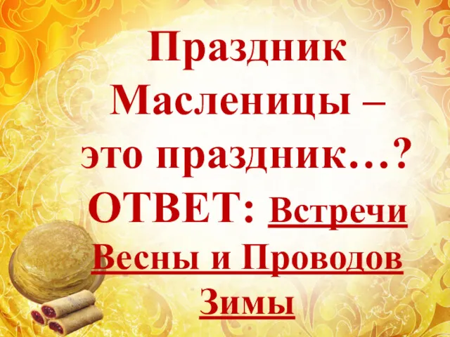 Праздник Масленицы – это праздник…? ОТВЕТ: Встречи Весны и Проводов Зимы