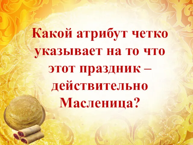 Какой атрибут четко указывает на то что этот праздник – действительно Масленица?