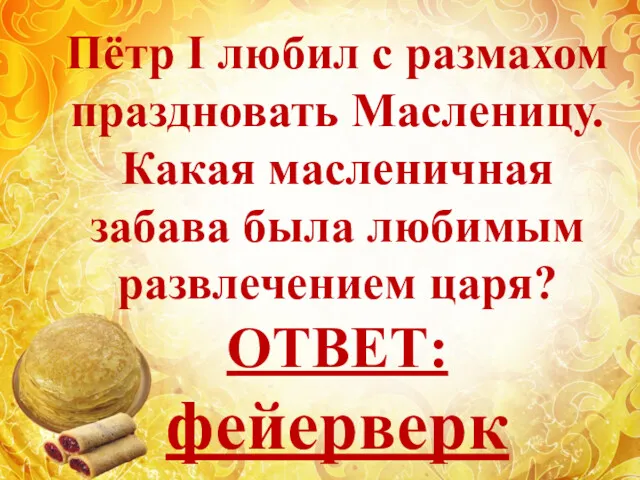 Пётр I любил с размахом праздновать Масленицу. Какая масленичная забава была любимым развлечением царя? ОТВЕТ: фейерверк