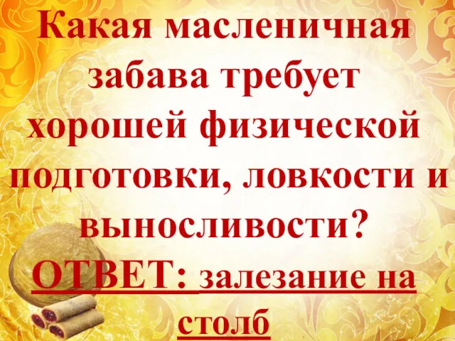 Какая масленичная забава требует хорошей физической подготовки, ловкости и выносливости? ОТВЕТ: залезание на столб