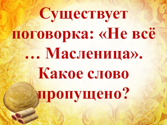 Существует поговорка: «Не всё … Масленица». Какое слово пропущено?