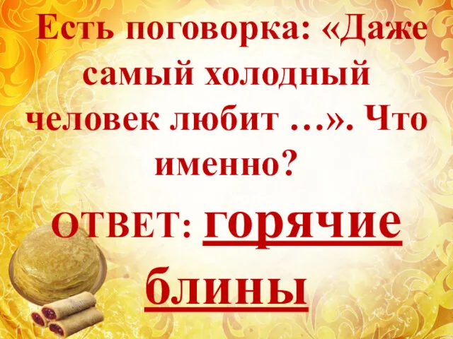 Есть поговорка: «Даже самый холодный человек любит …». Что именно? ОТВЕТ: горячие блины