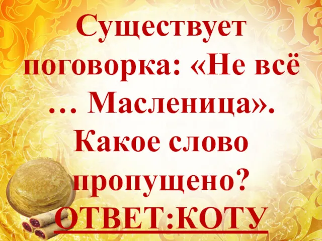 Существует поговорка: «Не всё … Масленица». Какое слово пропущено? ОТВЕТ:КОТУ