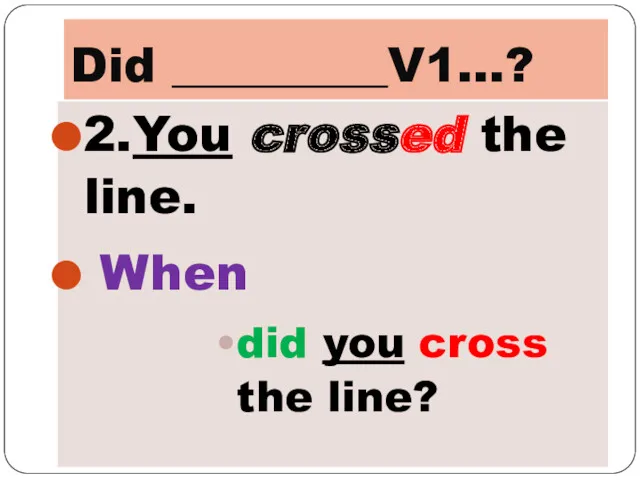 Did _________V1…? 2.You crossed the line. When did you cross the line?