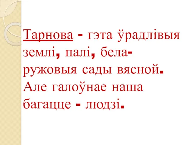 Тарнова - гэта ўрадлівыя землі, палі, бела-ружовыя сады вясной. Але галоўнае наша багацце - людзі.