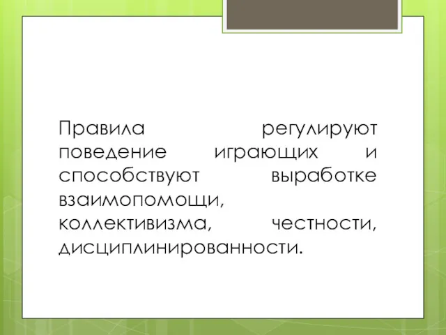 Правила регулируют поведение играющих и способствуют выработке взаимопомощи, коллективизма, честности, дисциплинированности.